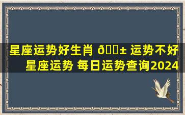 星座运势好生肖 🐱 运势不好（星座运势 每日运势查询2024）